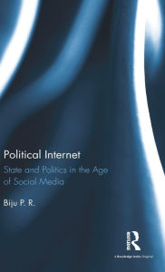 Title: Political Internet: State and Politics in the Age of Social Media / Edition 1, Author: Biju P. R.