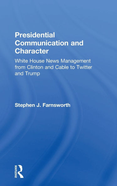 Presidential Communication and Character: White House News Management from Clinton Cable to Twitter Trump