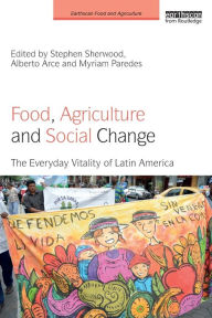 Title: Food, Agriculture and Social Change: The Everyday Vitality of Latin America, Author: Stephen Sherwood