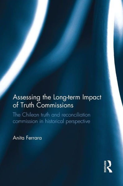 Assessing the Long-Term Impact of Truth Commissions: The Chilean Truth and Reconciliation Commission in Historical Perspective / Edition 1
