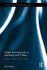 Title: Order and Insecurity in Germany and Turkey: Military Cultures of the 1930s / Edition 1, Author: Emre Sencer