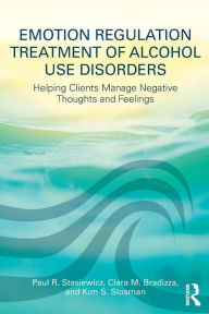 Title: Emotion Regulation Treatment of Alcohol Use Disorders: Helping Clients Manage Negative Thoughts and Feelings / Edition 1, Author: Paul R. Stasiewicz
