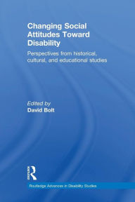 Title: Changing Social Attitudes Toward Disability: Perspectives from historical, cultural, and educational studies, Author: David Bolt