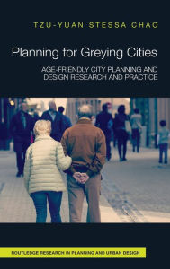 Title: Planning for Greying Cities: Age-Friendly City Planning and Design Research and Practice / Edition 1, Author: Tzu-Yuan Stessa Chao