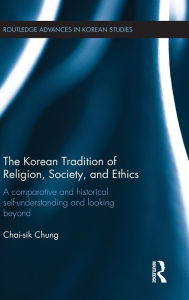 Title: The Korean Tradition of Religion, Society, and Ethics: A Comparative and Historical Self-understanding and Looking Beyond / Edition 1, Author: Chai-sik Chung