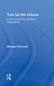 Title: Turn Up the Volume: A Down and Dirty Guide to Podcasting, Author: Michael O'Connell