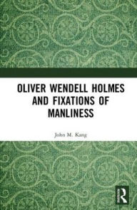 Title: Oliver Wendell Holmes and Fixations of Manliness / Edition 1, Author: John M. Kang