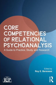 Title: Core Competencies of Relational Psychoanalysis: A Guide to Practice, Study and Research / Edition 1, Author: Roy E. Barsness