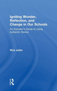 Title: Igniting Wonder, Reflection, and Change in Our Schools: An Educator's Guide to Using Authentic Stories, Author: Rick Jetter