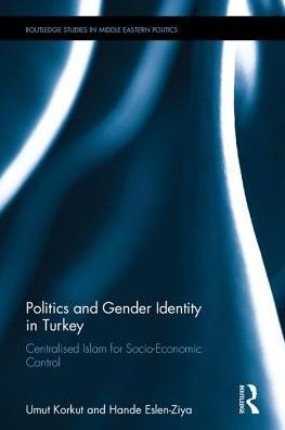 Politics and Gender Identity in Turkey: Centralised Islam for Socio-Economic Control / Edition 1