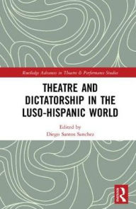 Title: Theatre and Dictatorship in the Luso-Hispanic World / Edition 1, Author: Diego Santos Sánchez