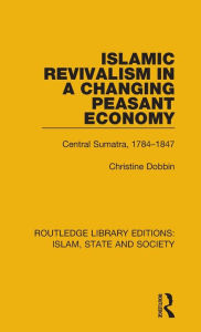 Title: Islamic Revivalism in a Changing Peasant Economy: Central Sumatra, 1784-1847 / Edition 1, Author: Christine Dobbin