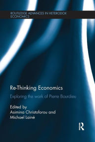 Title: Re-Thinking Economics: Exploring the Work of Pierre Bourdieu / Edition 1, Author: Asimina Christoforou