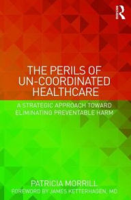 Title: The Perils of Un-Coordinated Healthcare: A Strategic Approach toward Eliminating Preventable Harm / Edition 1, Author: Patricia Morrill