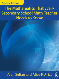 Title: The Mathematics That Every Secondary School Math Teacher Needs to Know / Edition 2, Author: Alan Sultan
