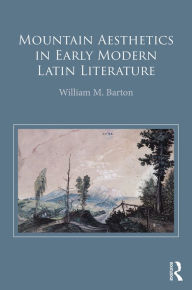 Title: Mountain Aesthetics in Early Modern Latin Literature / Edition 1, Author: William M. Barton