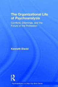 Title: The Organizational Life of Psychoanalysis: Conflicts, Dilemmas, and the Future of the Profession, Author: Kenneth Eisold