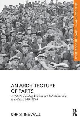 An Architecture of Parts: Architects, Building Workers and Industrialisation Britain 1940 - 1970
