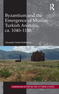 Title: Byzantium and the Emergence of Muslim-Turkish Anatolia, ca. 1040-1130, Author: Alexander Daniel Beihammer