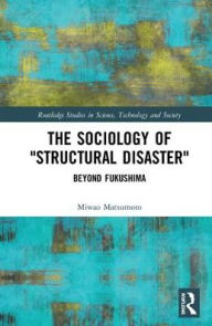 Title: The Sociology of Structural Disaster: Beyond Fukushima / Edition 1, Author: Miwao Matsumoto