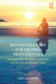 Title: Beyond Self-Care for Helping Professionals: The Expressive Therapies Continuum and the Life Enrichment Model / Edition 1, Author: Lisa D. Hinz