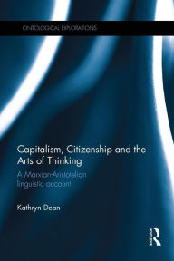 Title: Capitalism, Citizenship and the Arts of Thinking: A Marxian-Aristotelian Linguistic Account, Author: Kathryn Dean