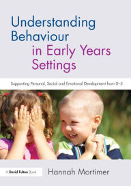 Title: Understanding Behaviour in Early Years Settings: Supporting Personal, Social and Emotional Development from 0-5 / Edition 1, Author: Hannah Mortimer