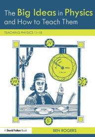 Title: The Big Ideas in Physics and How to Teach Them: Teaching Physics 11-18 / Edition 1, Author: Ben  Rogers
