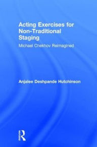 Title: Acting Exercises for Non-Traditional Staging: Michael Chekhov Reimagined, Author: Anjalee Deshpande Hutchinson