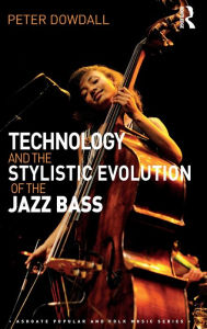 Title: Technology and the Stylistic Evolution of the Jazz Bass / Edition 1, Author: Peter Dowdall