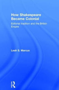 Title: How Shakespeare Became Colonial: Editorial Tradition and the British Empire, Author: Leah S. Marcus