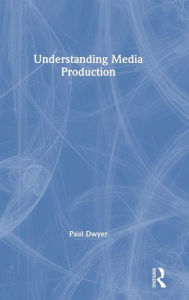 Title: Understanding Media Production / Edition 1, Author: Paul Dwyer