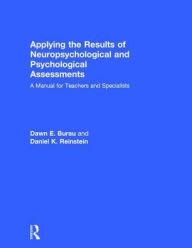 Title: Applying the Results of Neuropsychological and Psychological Assessments: A Manual for Teachers and Specialists, Author: Dawn E. Burau
