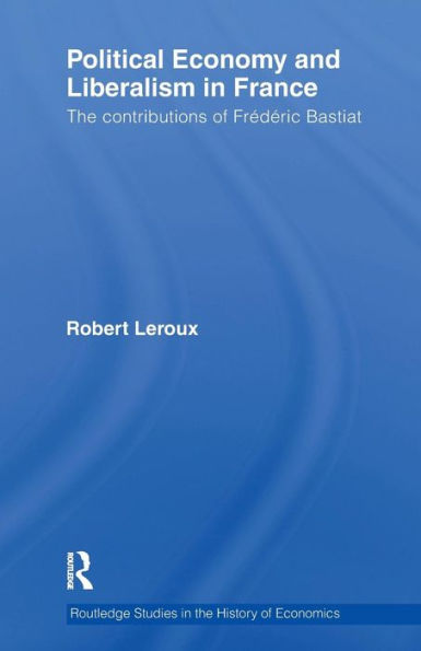 Political Economy and Liberalism in France: The Contributions of Frédéric Bastiat / Edition 1