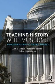 Title: Teaching History with Museums: Strategies for K-12 Social Studies / Edition 2, Author: Alan Marcus