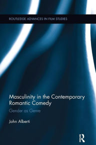 Title: Masculinity in the Contemporary Romantic Comedy: Gender as Genre, Author: John Alberti