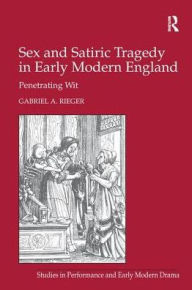 Title: Sex and Satiric Tragedy in Early Modern England: Penetrating Wit, Author: Gabriel A. Rieger