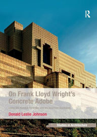 Title: On Frank Lloyd Wright's Concrete Adobe: Irving Gill, Rudolph Schindler and the American Southwest, Author: Donald Leslie Johnson