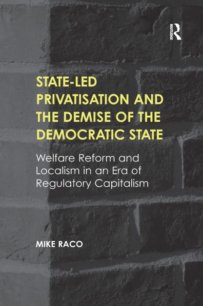 State-led Privatisation and the Demise of Democratic State: Welfare Reform Localism an Era Regulatory Capitalism