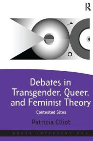 Title: Debates in Transgender, Queer, and Feminist Theory: Contested Sites, Author: Patricia Elliot