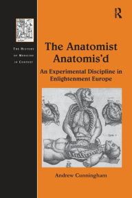 Title: The Anatomist Anatomis'd: An Experimental Discipline in Enlightenment Europe, Author: Andrew Cunningham