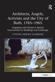 Title: Architects, Angels, Activists and the City of Bath, 1765-1965: Engaging with Women's Spatial Interventions in Buildings and Landscape, Author: Cynthia Imogen Hammond
