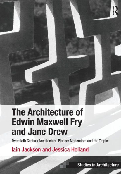 The Architecture of Edwin Maxwell Fry and Jane Drew: Twentieth Century Architecture, Pioneer Modernism and the Tropics