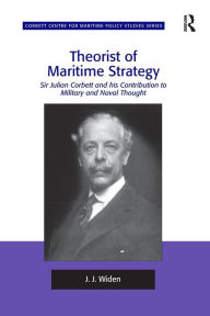 Title: Theorist of Maritime Strategy: Sir Julian Corbett and his Contribution to Military and Naval Thought, Author: J.J. Widen