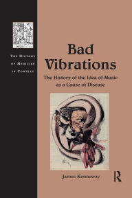 Title: Bad Vibrations: The History of the Idea of Music as a Cause of Disease, Author: James Kennaway