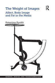 Title: The Weight of Images: Affect, Body Image and Fat in the Media, Author: Katariina Kyrölä