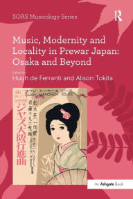Title: Music, Modernity and Locality in Prewar Japan: Osaka and Beyond, Author: Alison Tokita