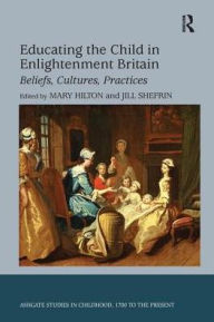 Title: Educating the Child in Enlightenment Britain: Beliefs, Cultures, Practices, Author: Jill Shefrin