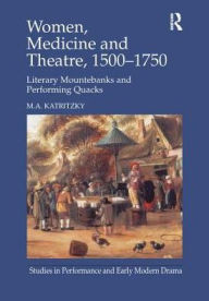 Title: Women, Medicine and Theatre 1500-1750: Literary Mountebanks and Performing Quacks / Edition 1, Author: M.A. Katritzky