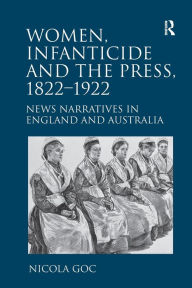 Title: Women, Infanticide and the Press, 1822-1922: News Narratives in England and Australia, Author: Nicola Goc